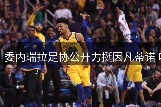 委内瑞拉足协公开力挺因凡蒂诺 呼吁国际足联加强治理改革