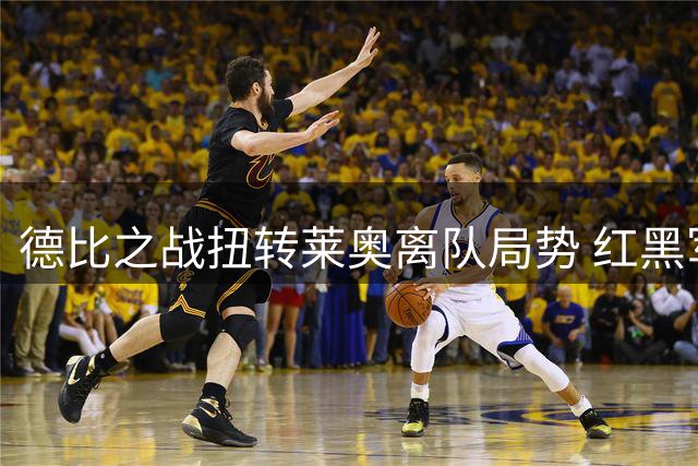 德比之战扭转莱奥离队局势 红黑军团核心或迎留队转机