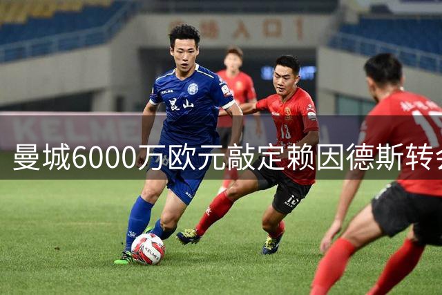 曼城6000万欧元敲定赖因德斯转会协议
