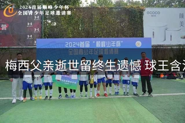 梅西父亲逝世留终生遗憾 球王含泪追忆父子情深