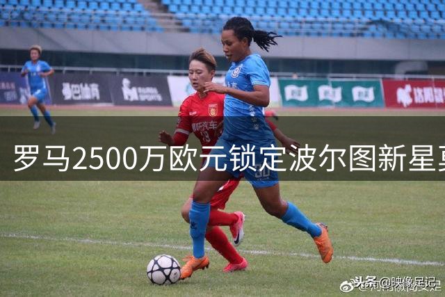 罗马2500万欧元锁定波尔图新星莫拉