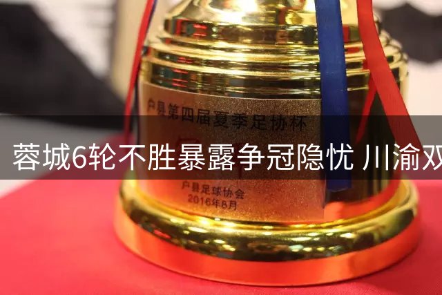 蓉城6轮不胜暴露争冠隐忧 川渝双雄集体迷失为哪般？