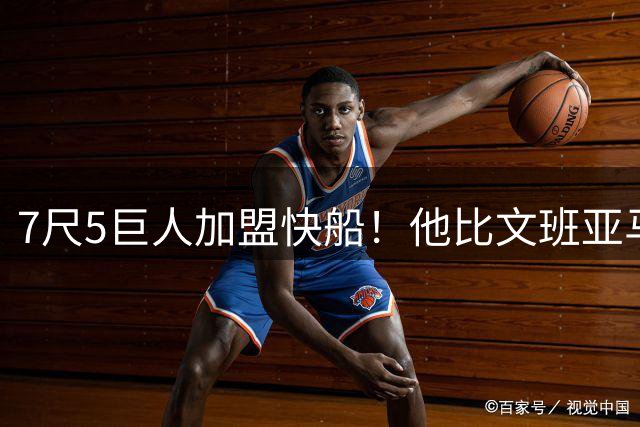 7尺5巨人加盟快船！他比文班亚马还高，成NBA现役第一高度