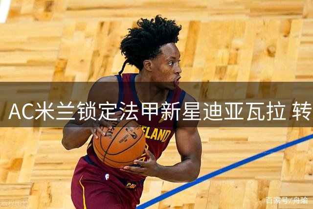 AC米兰锁定法甲新星迪亚瓦拉 转会谈判进入最后冲刺阶段