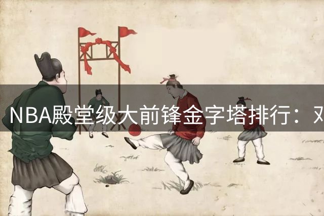 NBA殿堂级大前锋金字塔排行：邓肯巅峰20年封神 字母哥强势崛起